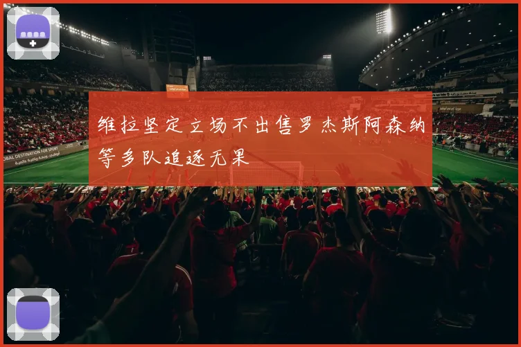 维拉坚定立场不出售罗杰斯阿森纳等多队追逐无果