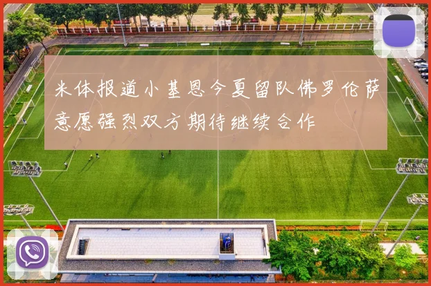 米体报道小基恩今夏留队佛罗伦萨意愿强烈双方期待继续合作