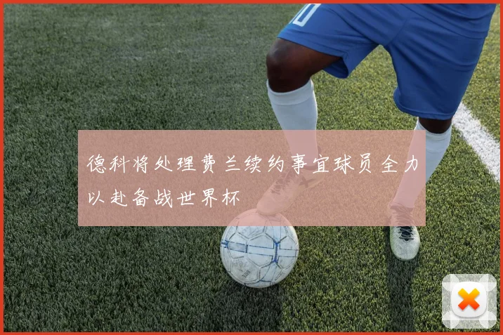 德科将处理费兰续约事宜球员全力以赴备战世界杯