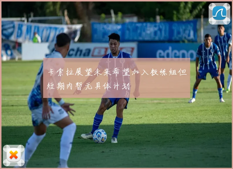 卡索拉展望未来希望加入教练组但短期内暂无具体计划