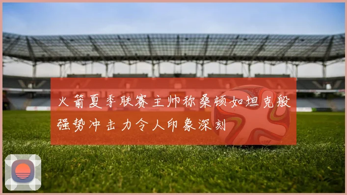 火箭夏季联赛主帅称桑顿如坦克般强势冲击力令人印象深刻