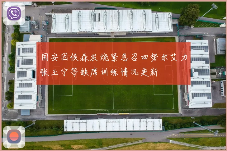 国安因侯森发烧紧急召回努尔艾力张玉宁等缺席训练情况更新