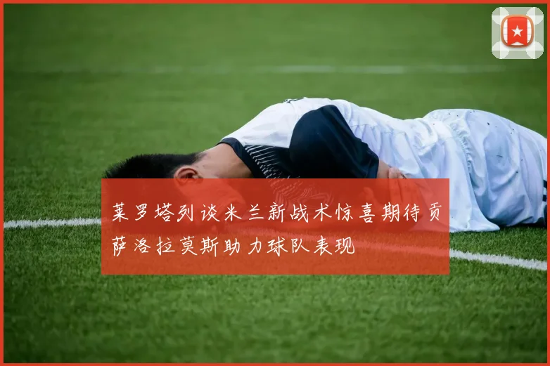 莱罗塔列谈米兰新战术惊喜期待贡萨洛拉莫斯助力球队表现